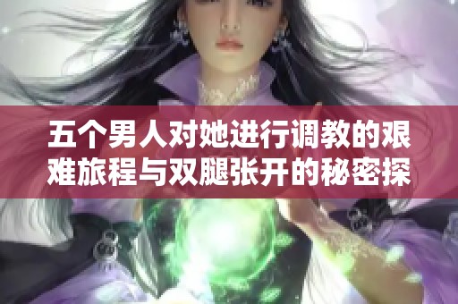 五个男人对她进行调教的艰难旅程与双腿张开的秘密探索