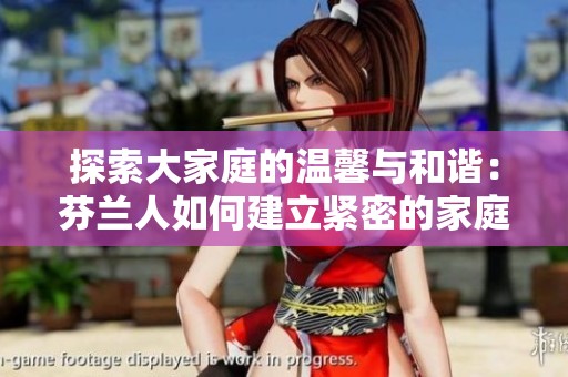 探索大家庭的温馨与和谐：芬兰人如何建立紧密的家庭关系