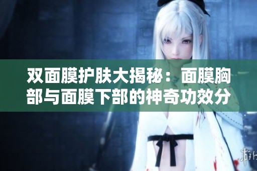 双面膜护肤大揭秘：面膜胸部与面膜下部的神奇功效分析