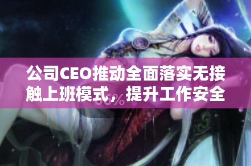 公司CEO推动全面落实无接触上班模式，提升工作安全性