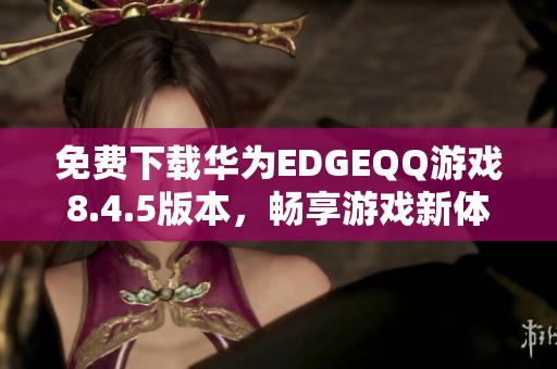 免费下载华为EDGEQQ游戏8.4.5版本，畅享游戏新体验