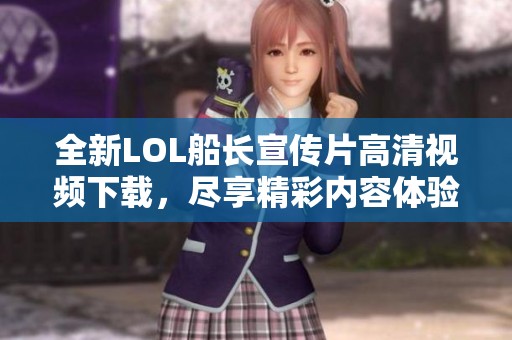 全新LOL船长宣传片高清视频下载，尽享精彩内容体验