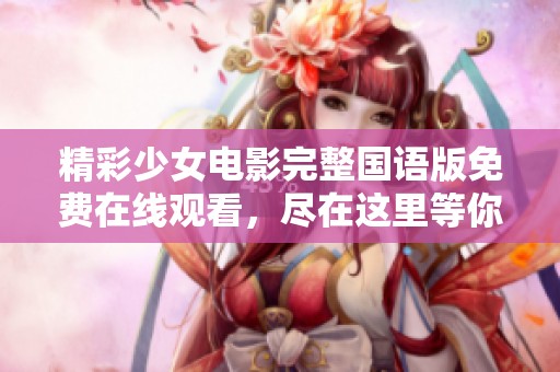 精彩少女电影完整国语版免费在线观看，尽在这里等你来享受