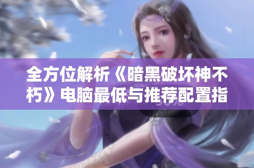 全方位解析《暗黑破坏神不朽》电脑最低与推荐配置指南
