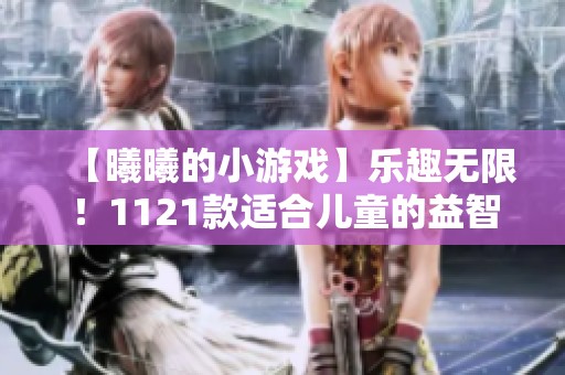 【曦曦的小游戏】乐趣无限！1121款适合儿童的益智游戏推荐