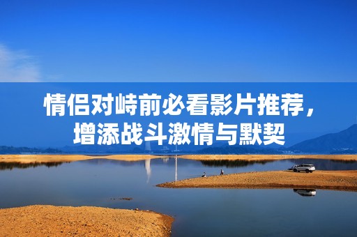 情侣对峙前必看影片推荐，增添战斗激情与默契
