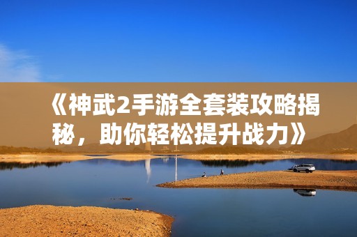 《神武2手游全套装攻略揭秘，助你轻松提升战力》