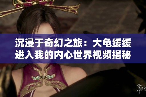 沉浸于奇幻之旅：大龟缓缓进入我的内心世界视频揭秘