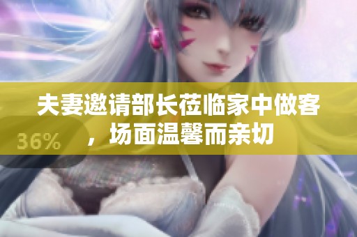 夫妻邀请部长莅临家中做客，场面温馨而亲切