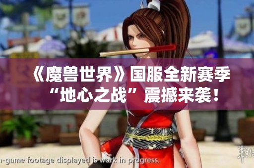 《魔兽世界》国服全新赛季“地心之战”震撼来袭！