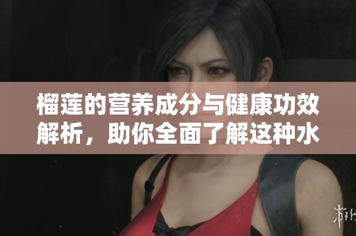榴莲的营养成分与健康功效解析，助你全面了解这种水果