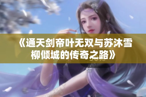 《通天剑帝叶无双与苏沐雪柳倾城的传奇之路》