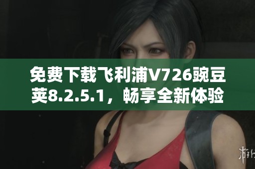 免费下载飞利浦V726豌豆荚8.2.5.1，畅享全新体验
