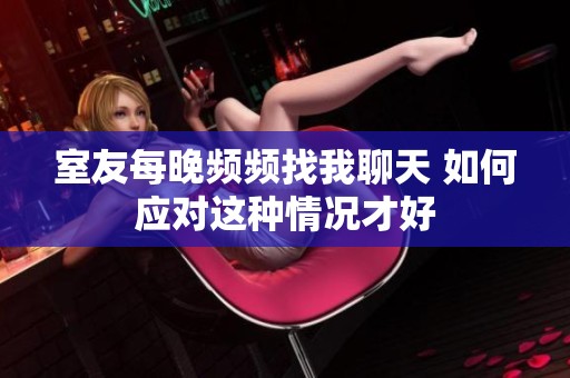 室友每晚频频找我聊天 如何应对这种情况才好