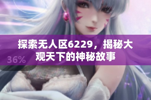 探索无人区6229，揭秘大观天下的神秘故事