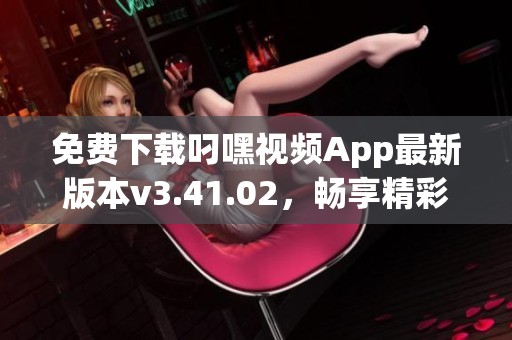 免费下载叼嘿视频App最新版本v3.41.02，畅享精彩内容！