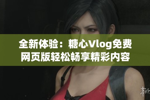 全新体验：糖心Vlog免费网页版轻松畅享精彩内容