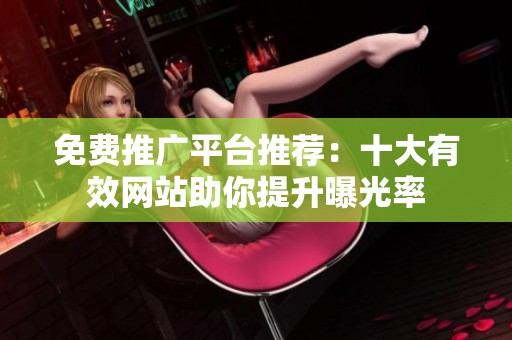 免费推广平台推荐：十大有效网站助你提升曝光率