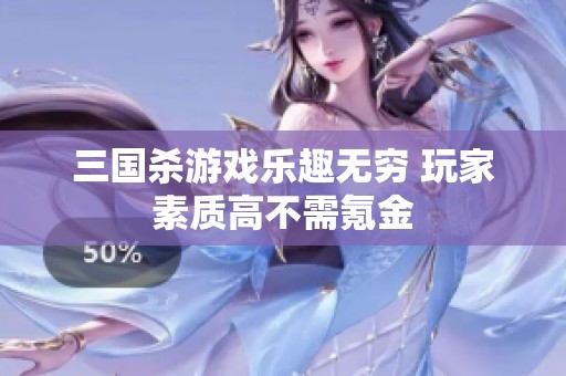 三国杀游戏乐趣无穷 玩家素质高不需氪金