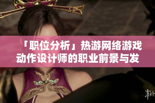 「职位分析」热游网络游戏动作设计师的职业前景与发展潜力探讨