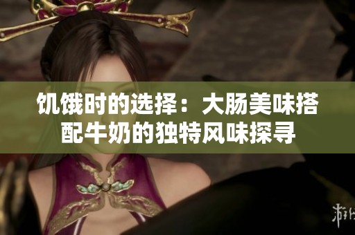 饥饿时的选择：大肠美味搭配牛奶的独特风味探寻