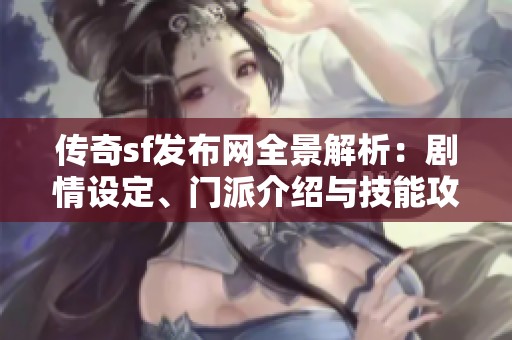 传奇sf发布网全景解析：剧情设定、门派介绍与技能攻略等精彩内容分享