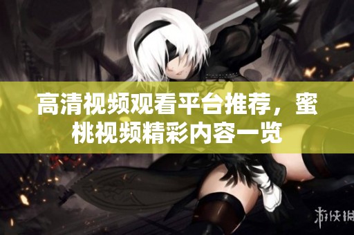 高清视频观看平台推荐，蜜桃视频精彩内容一览
