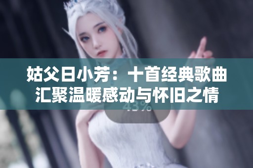 姑父日小芳：十首经典歌曲汇聚温暖感动与怀旧之情