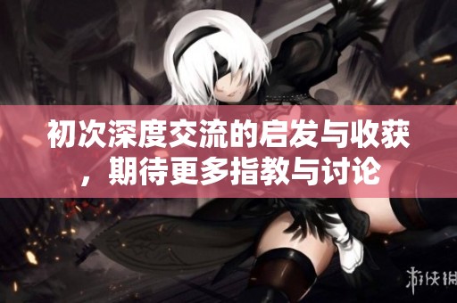 初次深度交流的启发与收获，期待更多指教与讨论