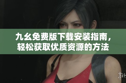 九幺免费版下载安装指南，轻松获取优质资源的方法