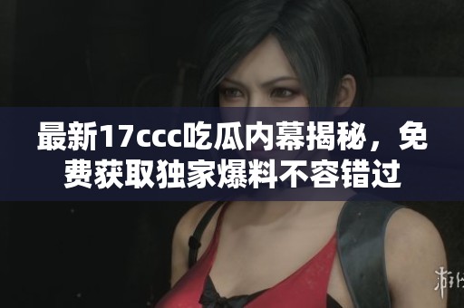 最新17ccc吃瓜内幕揭秘，免费获取独家爆料不容错过
