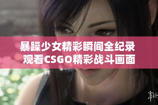 暴躁少女精彩瞬间全纪录 观看CSGO精彩战斗画面