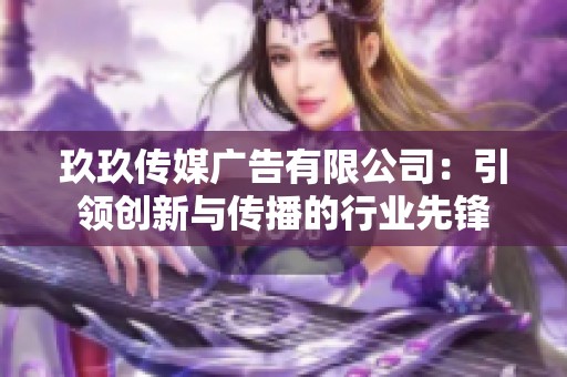 玖玖传媒广告有限公司：引领创新与传播的行业先锋