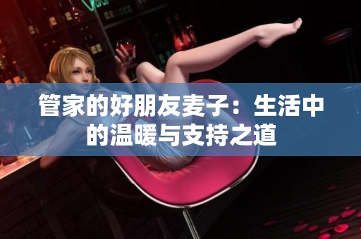 管家的好朋友麦子：生活中的温暖与支持之道