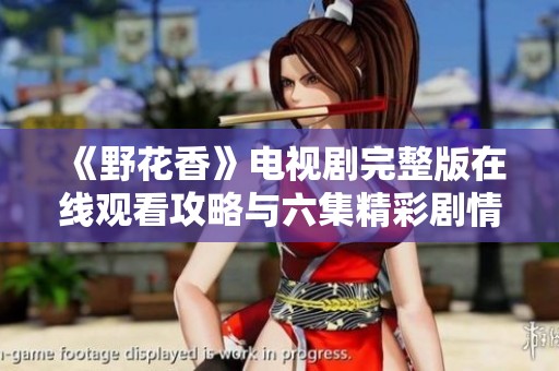 《野花香》电视剧完整版在线观看攻略与六集精彩剧情解析
