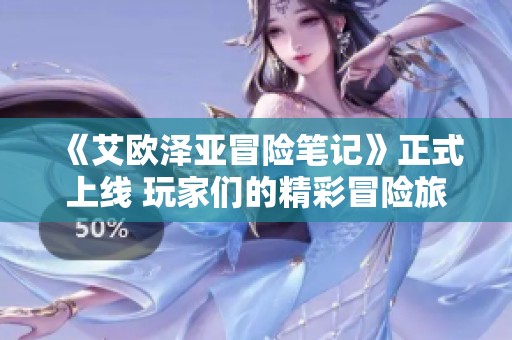 《艾欧泽亚冒险笔记》正式上线 玩家们的精彩冒险旅程再度启航！