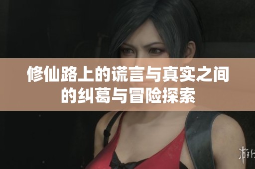 修仙路上的谎言与真实之间的纠葛与冒险探索