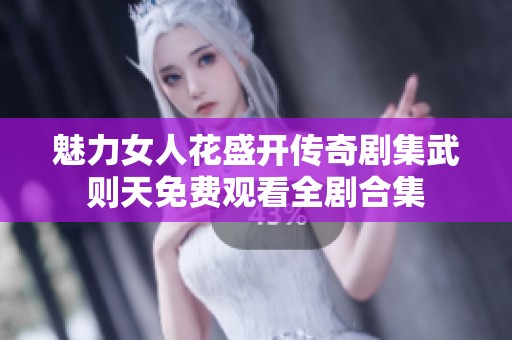 魅力女人花盛开传奇剧集武则天免费观看全剧合集
