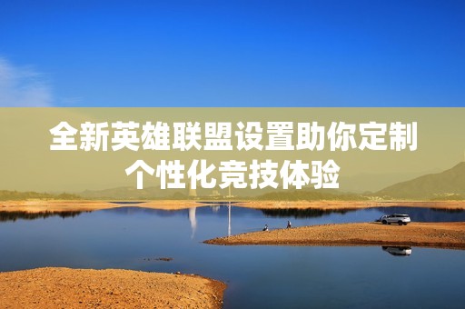 全新英雄联盟设置助你定制个性化竞技体验