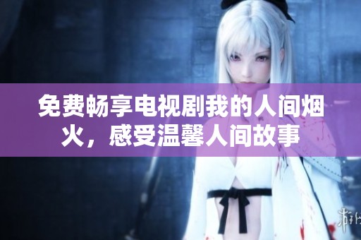 免费畅享电视剧我的人间烟火，感受温馨人间故事