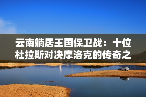 云南躺居王国保卫战：十位杜拉斯对决摩洛克的传奇之战