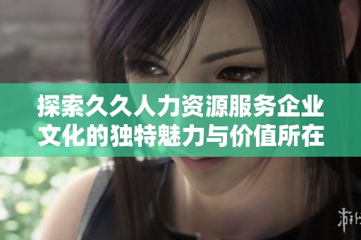 探索久久人力资源服务企业文化的独特魅力与价值所在