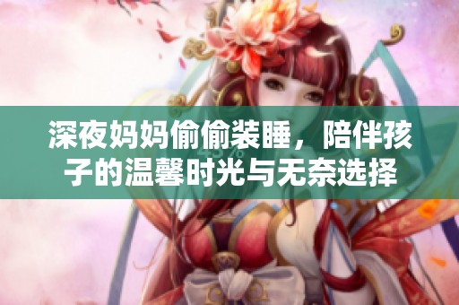 深夜妈妈偷偷装睡，陪伴孩子的温馨时光与无奈选择