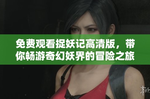免费观看捉妖记高清版，带你畅游奇幻妖界的冒险之旅