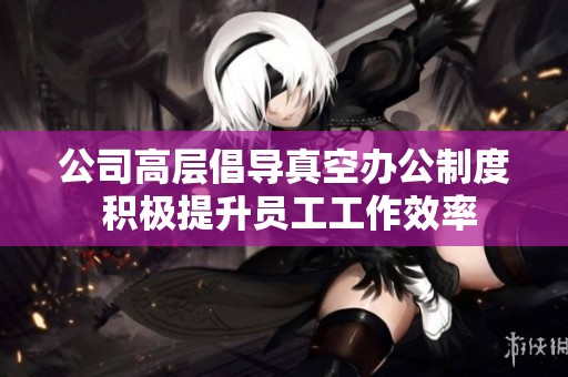 公司高层倡导真空办公制度 积极提升员工工作效率