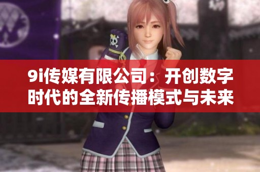 9i传媒有限公司：开创数字时代的全新传播模式与未来蓝图