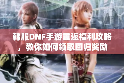 韩服DNF手游重返福利攻略，教你如何领取回归奖励
