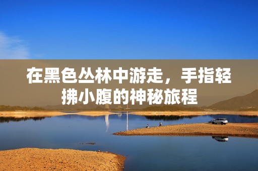 在黑色丛林中游走，手指轻拂小腹的神秘旅程