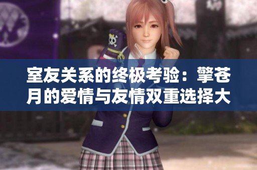 室友关系的终极考验：擎苍月的爱情与友情双重选择大结局
