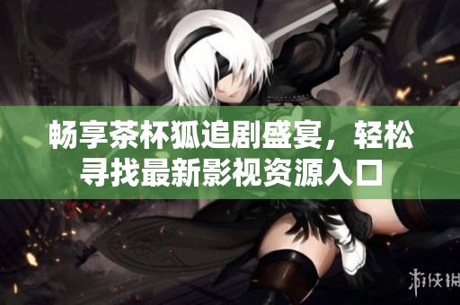 畅享茶杯狐追剧盛宴，轻松寻找最新影视资源入口
